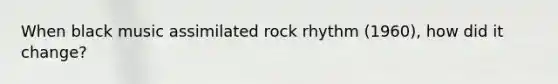 When black music assimilated rock rhythm (1960), how did it change?