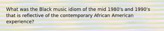 What was the Black music idiom of the mid 1980's and 1990's that is reflective of the contemporary African American experience?