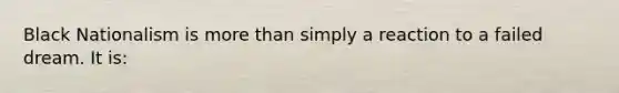 Black Nationalism is <a href='https://www.questionai.com/knowledge/keWHlEPx42-more-than' class='anchor-knowledge'>more than</a> simply a reaction to a failed dream. It is: