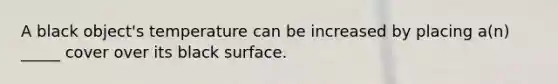 A black object's temperature can be increased by placing a(n) _____ cover over its black surface.