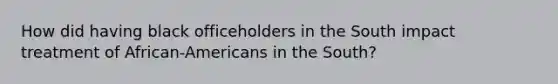 How did having black officeholders in the South impact treatment of African-Americans in the South?