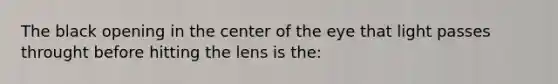 The black opening in the center of the eye that light passes throught before hitting the lens is the: