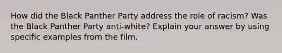 How did the Black Panther Party address the role of racism? Was the Black Panther Party anti-white? Explain your answer by using specific examples from the film.