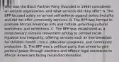 Why was the Black Panther Party (founded in 1966) considered an activist organization, and what services did they offer? A. The BPP focused solely on armed self-defense against police brutality and did not offer community services. B. The BPP was formed to promote African American arts and culture, providing cultural workshops and exhibitions. C. The BPP was established as a revolutionary socialist movement aiming to combat racial injustice and inequality, offering services such as free breakfast for children, health clinics, education programs, and community protection. D. The BPP was a political party that aimed to gain political power through elections and offered legal assistance to African Americans facing racial discrimination.