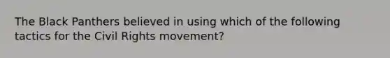 The Black Panthers believed in using which of the following tactics for the Civil Rights movement?