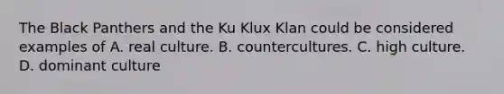 The Black Panthers and the Ku Klux Klan could be considered examples of A. real culture. B. countercultures. C. high culture. D. dominant culture