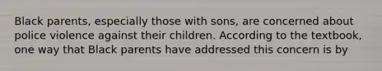 Black parents, especially those with sons, are concerned about police violence against their children. According to the textbook, one way that Black parents have addressed this concern is by