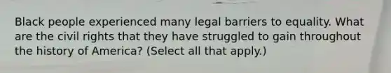 Black people experienced many legal barriers to equality. What are the civil rights that they have struggled to gain throughout the history of America? (Select all that apply.)