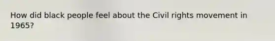 How did black people feel about the Civil rights movement in 1965?