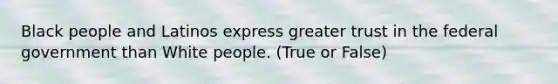 Black people and Latinos express greater trust in the federal government than White people. (True or False)