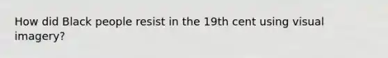 How did Black people resist in the 19th cent using visual imagery?