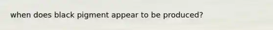 when does black pigment appear to be produced?