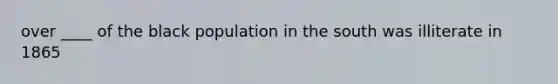 over ____ of the black population in the south was illiterate in 1865