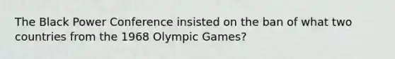 The Black Power Conference insisted on the ban of what two countries from the 1968 Olympic Games?