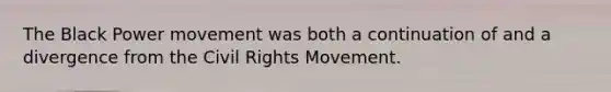 The Black Power movement was both a continuation of and a divergence from the Civil Rights Movement.