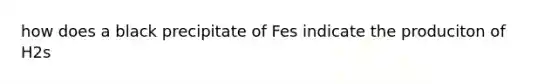 how does a black precipitate of Fes indicate the produciton of H2s