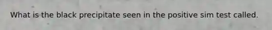 What is the black precipitate seen in the positive sim test called.