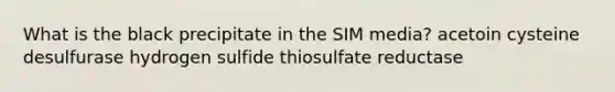 What is the black precipitate in the SIM media? acetoin cysteine desulfurase hydrogen sulfide thiosulfate reductase