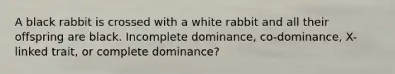 A black rabbit is crossed with a white rabbit and all their offspring are black. Incomplete dominance, co-dominance, X-linked trait, or complete dominance?