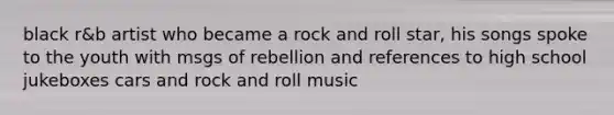 black r&b artist who became a rock and roll star, his songs spoke to the youth with msgs of rebellion and references to high school jukeboxes cars and rock and roll music