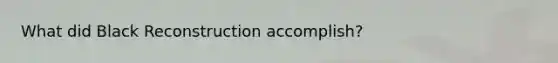 What did Black Reconstruction accomplish?