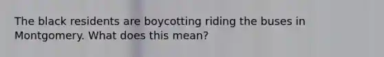 The black residents are boycotting riding the buses in Montgomery. What does this mean?