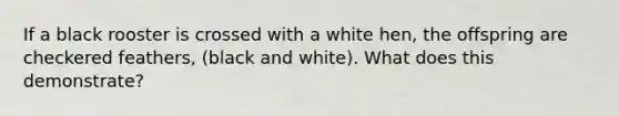 If a black rooster is crossed with a white hen, the offspring are checkered feathers, (black and white). What does this demonstrate?