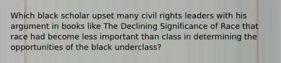 Which black scholar upset many civil rights leaders with his argument in books like The Declining Significance of Race that race had become less important than class in determining the opportunities of the black underclass?