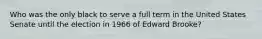 Who was the only black to serve a full term in the United States Senate until the election in 1966 of Edward Brooke?