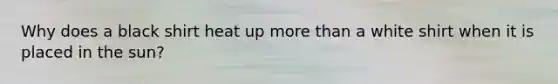 Why does a black shirt heat up more than a white shirt when it is placed in the sun?