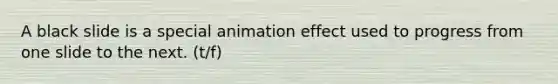 A black slide is a special animation effect used to progress from one slide to the next. (t/f)