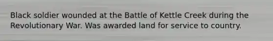 Black soldier wounded at the Battle of Kettle Creek during the Revolutionary War. Was awarded land for service to country.