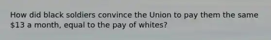 How did black soldiers convince the Union to pay them the same 13 a month, equal to the pay of whites?