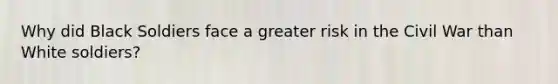 Why did Black Soldiers face a greater risk in the Civil War than White soldiers?