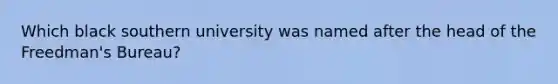 Which black southern university was named after the head of the Freedman's Bureau?