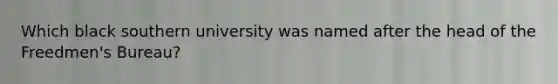 Which black southern university was named after the head of the Freedmen's Bureau?