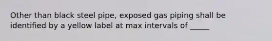 Other than black steel pipe, exposed gas piping shall be identified by a yellow label at max intervals of _____