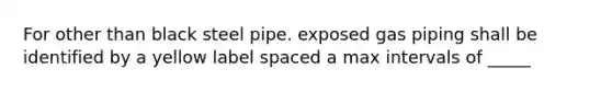 For other than black steel pipe. exposed gas piping shall be identified by a yellow label spaced a max intervals of _____