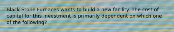 Black Stone Furnaces wants to build a new facility. The cost of capital for this investment is primarily dependent on which one of the following?