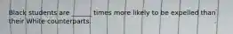 Black students are ______ times more likely to be expelled than their White counterparts.