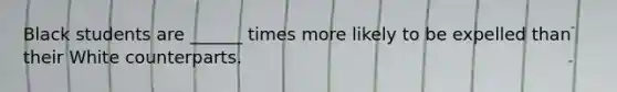Black students are ______ times more likely to be expelled than their White counterparts.