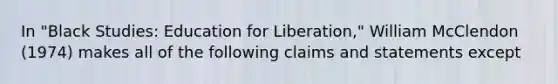 In "Black Studies: Education for Liberation," William McClendon (1974) makes all of the following claims and statements except