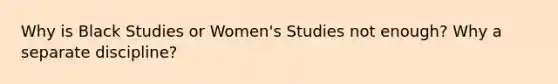 Why is Black Studies or Women's Studies not enough? Why a separate discipline?