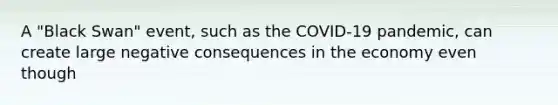 A "Black Swan" event, such as the COVID-19 pandemic, can create large negative consequences in the economy even though