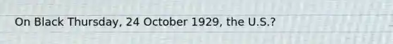 On Black Thursday, 24 October 1929, the U.S.?