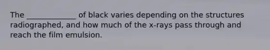 The _____________ of black varies depending on the structures radiographed, and how much of the x-rays pass through and reach the film emulsion.