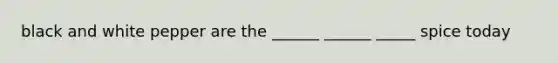 black and white pepper are the ______ ______ _____ spice today