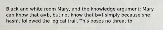 Black and white room Mary, and the knowledge argument: Mary can know that a=b, but not know that b=f simply because she hasn't followed the logical trail. This poses no threat to