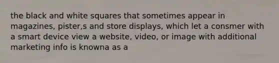 the black and white squares that sometimes appear in magazines, pister,s and store displays, which let a consmer with a smart device view a website, video, or image with additional marketing info is knowna as a