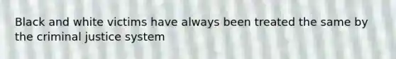 Black and white victims have always been treated the same by the criminal justice system